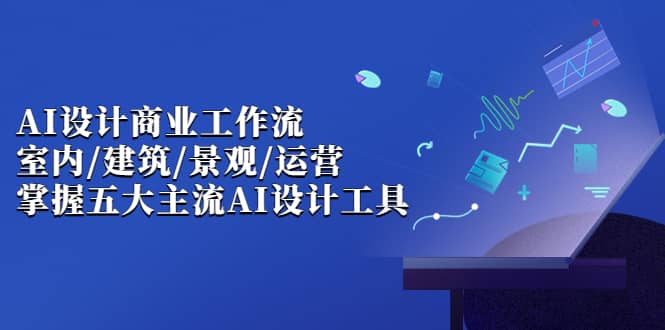 AI设计商业·工作流，室内·建筑·景观·运营，掌握五大主流AI设计工具-网创社区