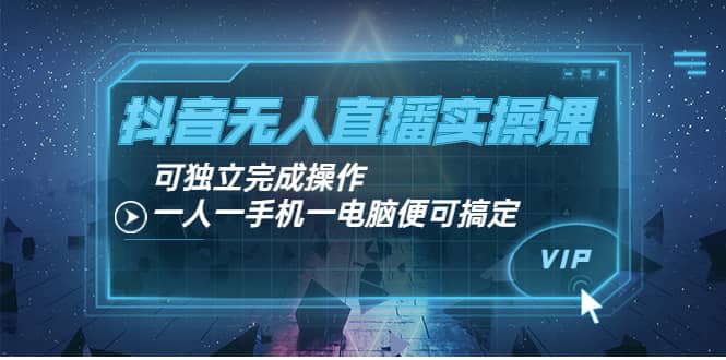 抖音无人直播实操课：可独立完成操作，一人一手机一电脑便可搞定-网创社区