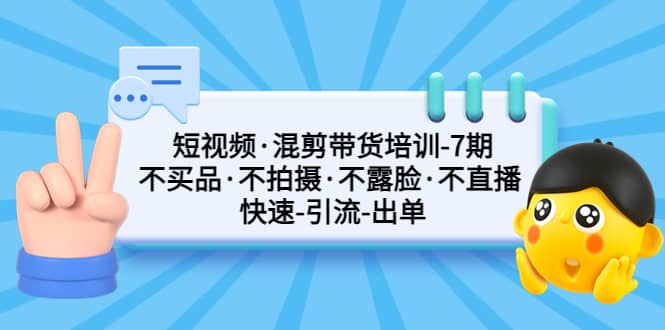 短视频·混剪带货培训-第7期 不买品·不拍摄·不露脸·不直播 快速引流出单-网创社区