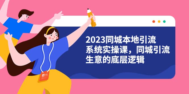 2023同城本地引流系统实操课，同城引流生意的底层逻辑（31节视频课）-网创社区