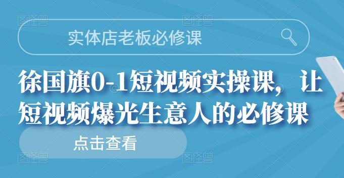 实体店老板必修课，徐国旗0-1短视频实操课，让短视频爆光生意人的必修课-网创社区