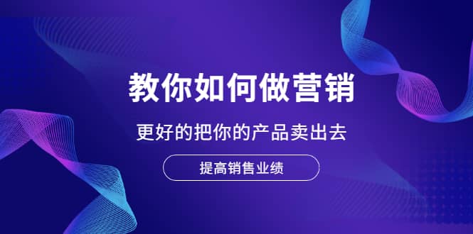 教你如何做营销，更好的把你的产品卖出去 提高销售业绩-网创社区