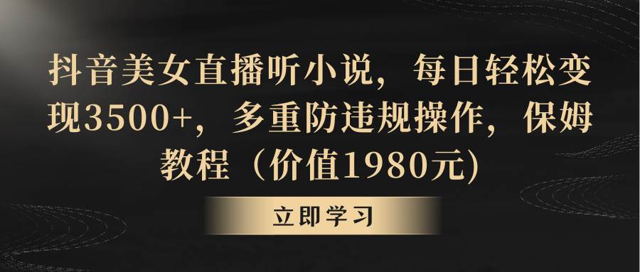 抖音美女直播听小说，每日轻松变现3500+，多重防违规操作，保姆教程（价值1980元)-网创社区