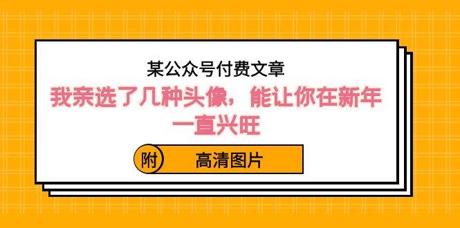 某公众号付费文章：我亲选了几种头像，能让你在新年一直兴旺（附高清图片）-网创社区