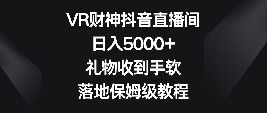 VR财神抖音直播间，日入5000+，礼物收到手软，落地保姆级教程-网创社区