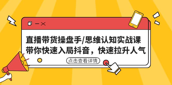 直播带货操盘手/思维认知实战课：带你快速入局抖音，快速拉升人气-网创社区