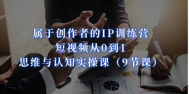 属于创作者的IP训练营：短视频从0到1、思维与认知实操课（9节课）-网创社区