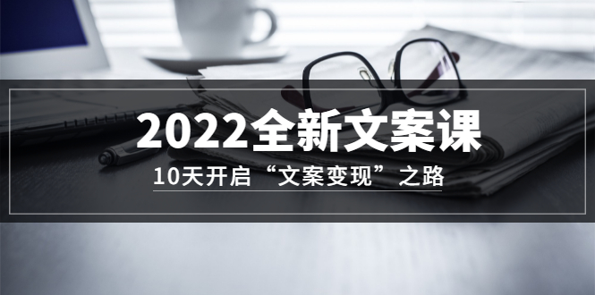 2022全新文案课：10天开启“文案变现”之路~从0基础开始学（价值399）-网创社区