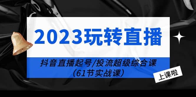 2023玩转直播线上课：抖音直播起号-投流超级干货（61节实战课）-网创社区
