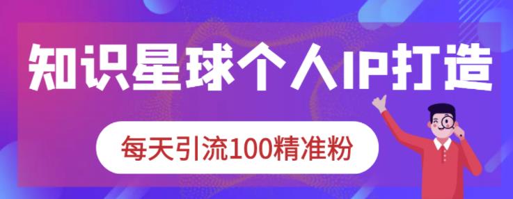 知识星球个人IP打造系列课程，每天引流100精准粉-网创社区