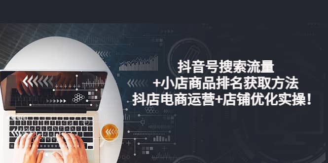 抖音号搜索流量+小店商品排名获取方法，抖店电商运营+店铺优化实操！-网创社区