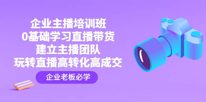 企业主播培训班：0基础学习直播带货，建立主播团队，玩转直播高转化高成交-网创社区