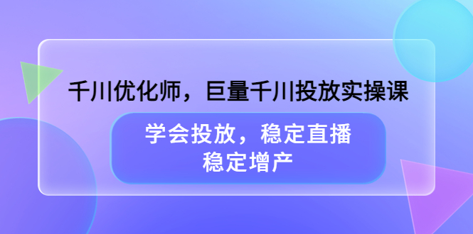 千川优化师，巨量千川投放实操课，学会投放，稳定直播，稳定增产-网创社区