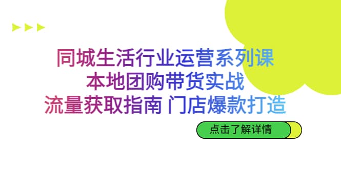 同城生活行业运营系列课：本地团购带货实战，流量获取指南 门店爆款打造-网创社区
