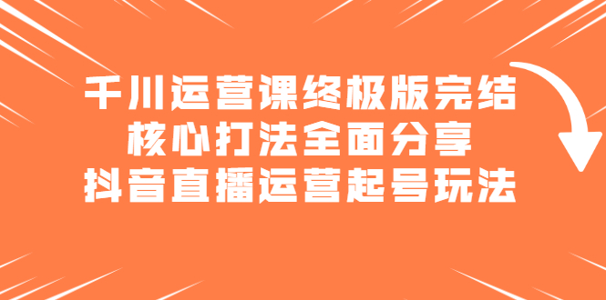 千川运营课终极版完结：核心打法全面分享，抖音直播运营起号玩法-网创社区