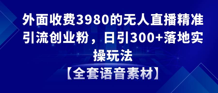无人直播精准引流创业粉，日引300+落地实操玩法【全套语音素材】-网创社区