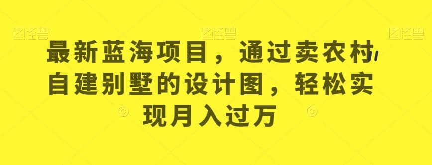 最新蓝海项目，通过卖农村自建别墅的设计图，轻松实现月入过万【揭秘】-网创社区