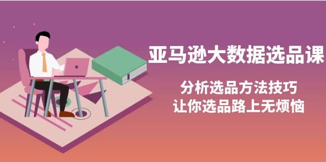 亚马逊大数据选品课：分析选品方法技巧，让你选品路上无烦恼-网创社区