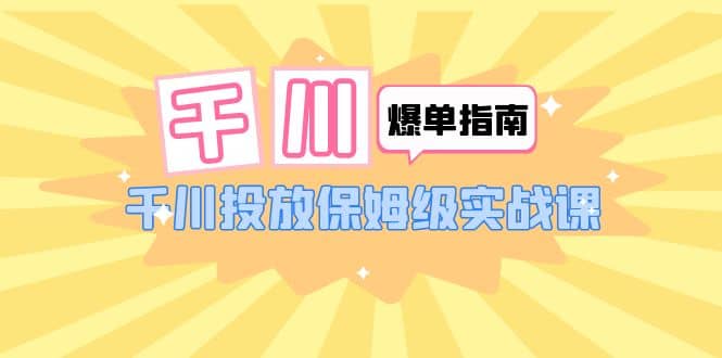 千川-爆单实战指南：千川投放保姆级实战课（22节课时）-网创社区