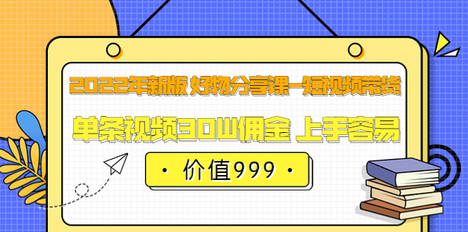 2022年新版 好物分享课-短视频带货：单条视频30W佣金 上手容易（价值999）-网创社区