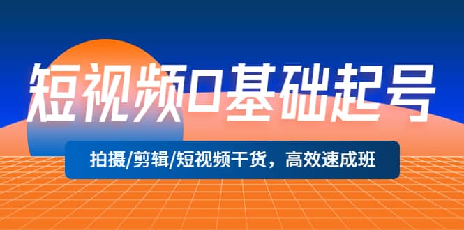 短视频0基础起号，拍摄/剪辑/短视频干货，高效速成班-网创社区