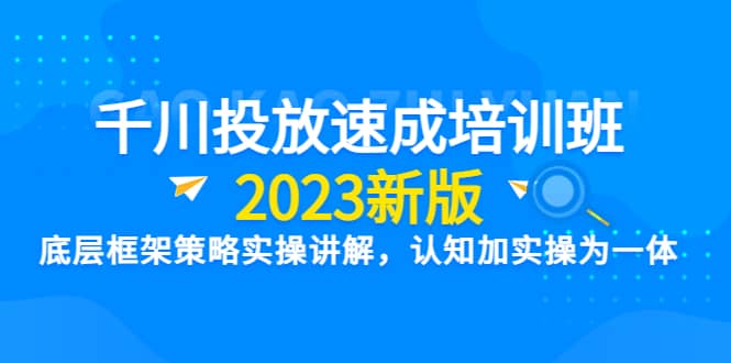 千川投放速成培训班【2023新版】底层框架策略实操讲解，认知加实操为一体-网创社区
