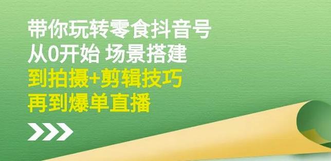 隋校长带你玩转抖音零食号：从0开始场景搭建，到拍摄+剪辑技巧，再到爆单直播-网创社区