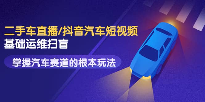 二手车直播/抖音汽车短视频基础运维扫盲，掌握汽车赛道的根本玩法-网创社区