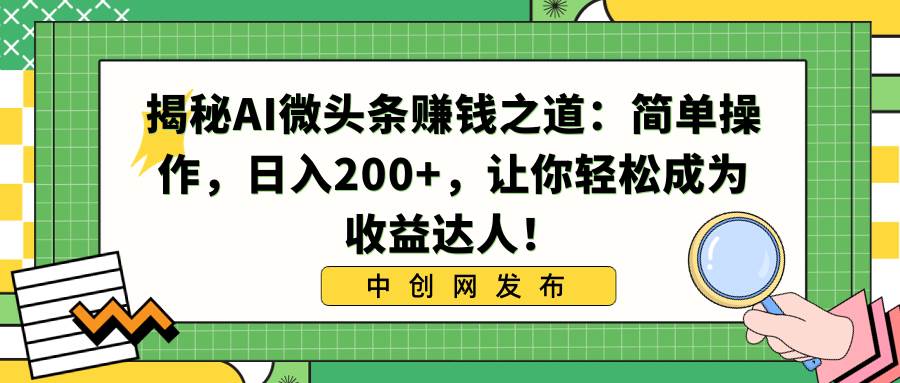揭秘AI微头条赚钱之道：简单操作，日入200+，让你轻松成为收益达人！-网创社区