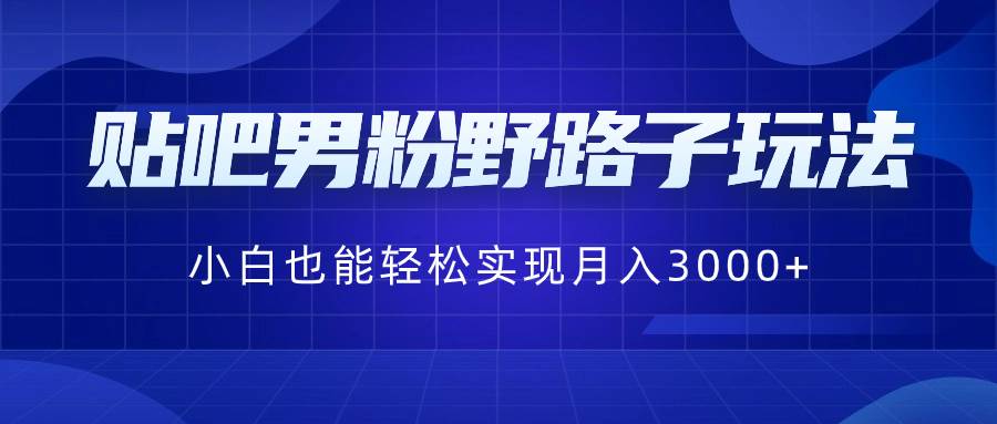 贴吧男粉野路子玩法，小白也能轻松实现月入3000+-网创社区