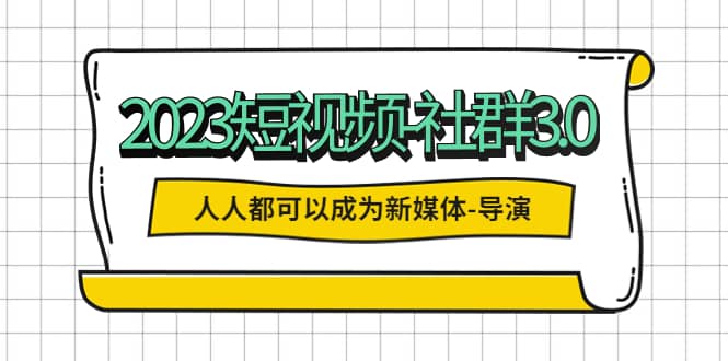 2023短视频-社群3.0，人人都可以成为新媒体-导演 (包含内部社群直播课全套)-网创社区