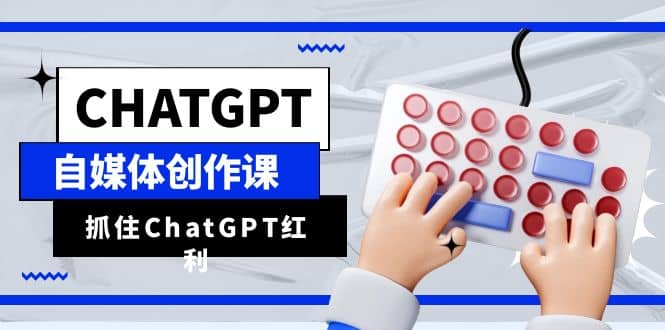 ChatGPT自媒体创作课，抓住ChatGPT红利，助你创作效率提升10倍-网创社区