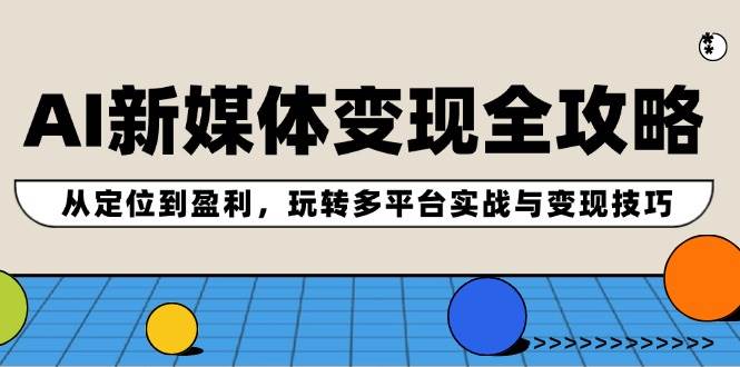 AI新媒体变现全攻略：从定位到盈利，玩转多平台实战与变现技巧-网创社区