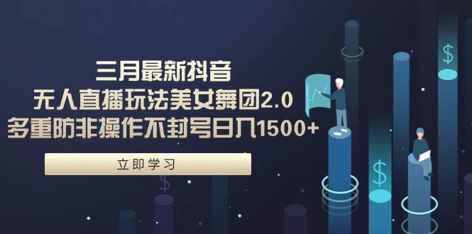 三月最新抖音无人直播玩法美女舞团2.0，多重防非操作不封号日入1500+ 小…-网创社区