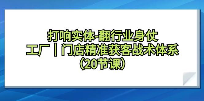 打响实体-翻行业身仗，工厂｜门店精准获客战术体系（20节课）-网创社区