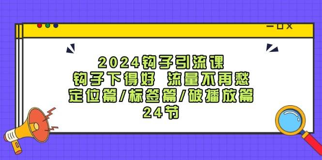 2024钩子·引流课：钩子下得好 流量不再愁，定位篇/标签篇/破播放篇/24节-网创社区