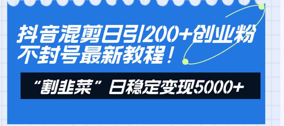 抖音混剪日引200+创业粉不封号最新教程！“割韭菜”日稳定变现5000+！-网创社区