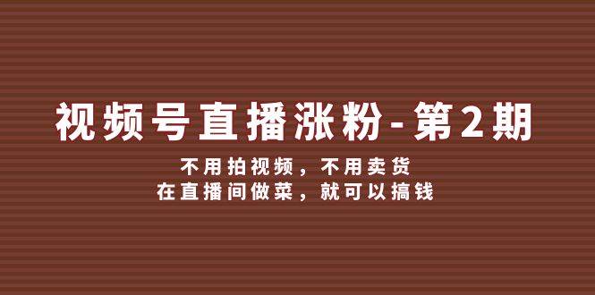 视频号/直播涨粉-第2期，不用拍视频，不用卖货，在直播间做菜，就可以搞钱-网创社区