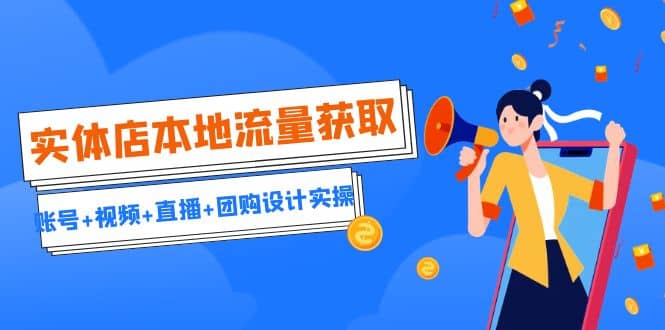 实体店本地流量获取（账号+视频+直播+团购设计实操）引流获客+同城流量曝光-网创社区