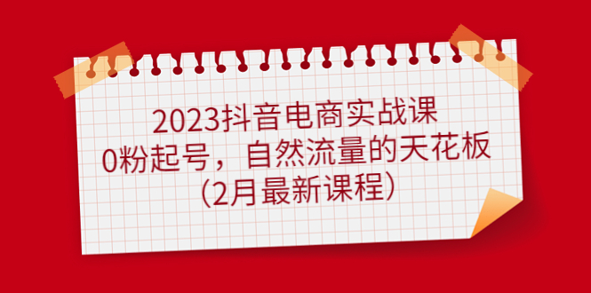 2023抖音电商实战课：0粉起号，自然流量的天花板（2月最新课程）-网创社区