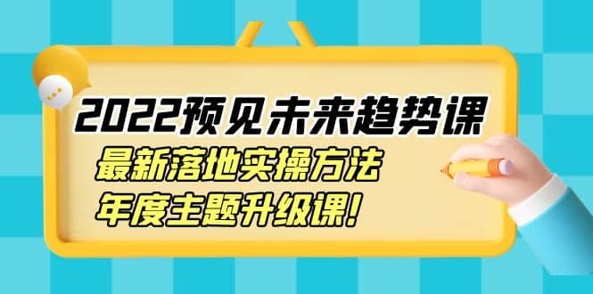 2022预见未来趋势课：最新落地实操方法，年度主题升级课-网创社区