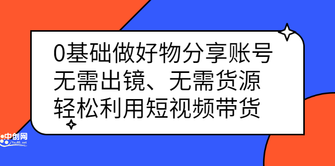 0基础做好物分享账号：无需出镜、无需货源，轻松利用短视频带货-网创社区