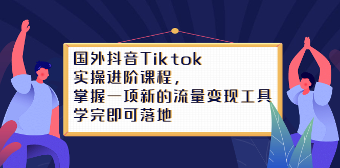 Tiktok实操进阶课程，掌握一项新的流量变现工具，学完即可落地-网创社区