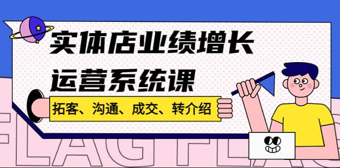实体店业绩增长运营系统课，拓客、沟通、成交、转介绍!-网创社区