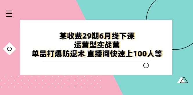 某收费29期6月线下课-运营型实战营 单品打爆防退术 直播间快速上100人等-网创社区