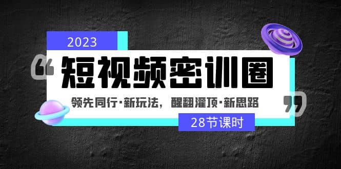 2023短视频密训圈：领先同行·新玩法，醒翻灌顶·新思路（28节课时）-网创社区