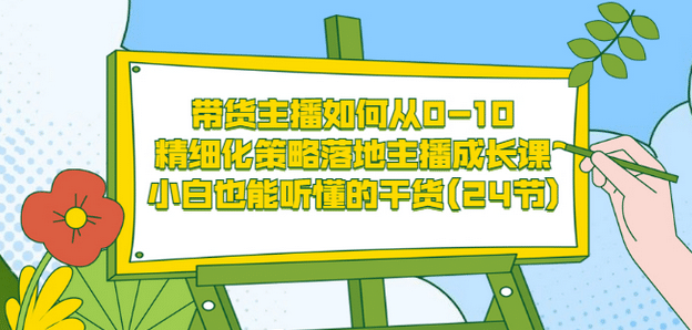 带货主播如何从0-10，精细化策略落地主播成长课，小白也能听懂的干货(24节)-网创社区