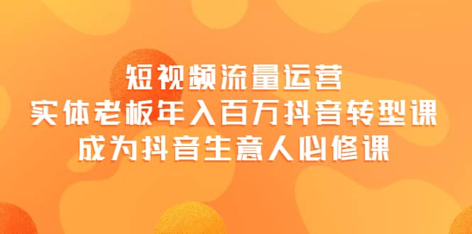 短视频流量运营，实体老板年入百万-抖音转型课，成为抖音生意人的必修课-网创社区
