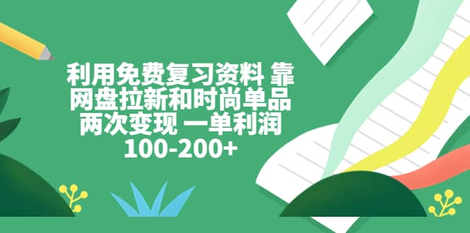 利用免费复习资料 靠网盘拉新和时尚单品两次变现 一单利润100-200+-网创社区