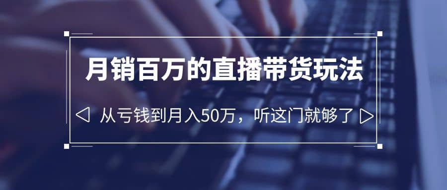 老板必学：月销-百万的直播带货玩法，从亏钱到月入50万，听这门就够了-网创社区